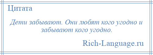 
    Дети забывают. Они любят кого угодно и забывают кого угодно.