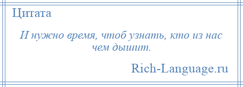 
    И нужно время, чтоб узнать, кто из нас чем дышит.