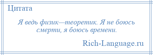 
    Я ведь физик—теоретик. Я не боюсь смерти, я боюсь времени.