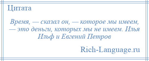 
    Время, — сказал он, — которое мы имеем, — это деньги, которых мы не имеем. Илья Ильф и Евгений Петров