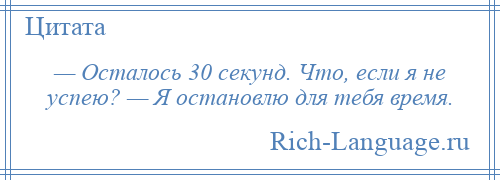 
    — Осталось 30 секунд. Что, если я не успею? — Я остановлю для тебя время.