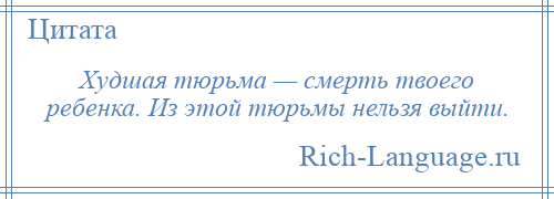 
    Худшая тюрьма — смерть твоего ребенка. Из этой тюрьмы нельзя выйти.
