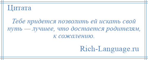 
    Тебе придется позволить ей искать свой путь — лучшее, что достается родителям, к сожалению.