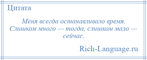 
    Меня всегда останавливало время. Слишком много — тогда, слишком мало — сейчас.
