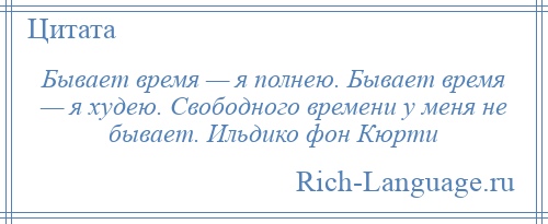 
    Бывает время — я полнею. Бывает время — я худею. Свободного времени у меня не бывает. Ильдико фон Кюрти