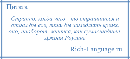 
    Странно, когда чего—то страшишься и отдал бы все, лишь бы замедлить время, оно, наоборот, мчится, как сумасшедшее. Джоан Роулинг