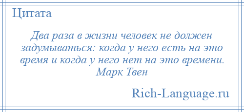 
    Два раза в жизни человек не должен задумываться: когда у него есть на это время и когда у него нет на это времени. Марк Твен