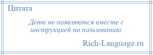 
    Дети не появляются вместе с инструкцией по пользованию.