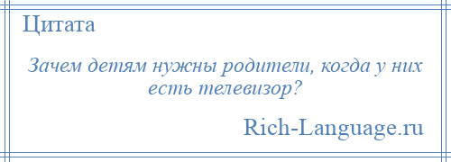 
    Зачем детям нужны родители, когда у них есть телевизор?