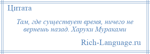 
    Там, где существует время, ничего не вернешь назад. Харуки Мураками