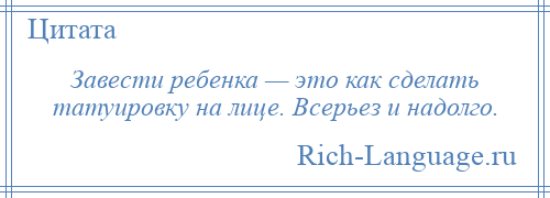 
    Завести ребенка — это как сделать татуировку на лице. Всерьез и надолго.