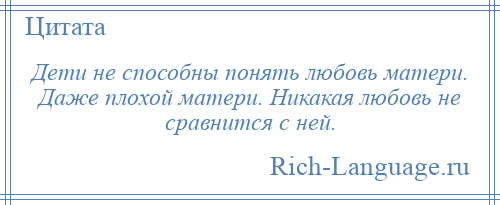 
    Дети не способны понять любовь матери. Даже плохой матери. Никакая любовь не сравнится с ней.