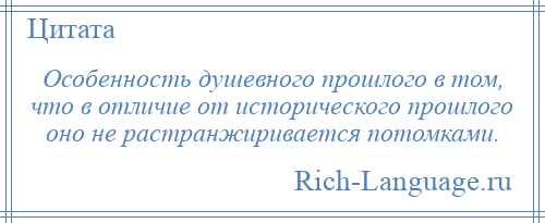 
    Особенность душевного прошлого в том, что в отличие от исторического прошлого оно не растранжиривается потомками.