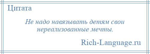 
    Не надо навязывать детям свои нереализованные мечты.