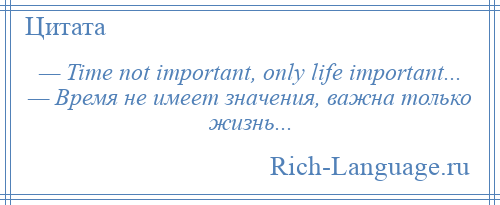 
    — Time not important, only life important... — Время не имеет значения, важна только жизнь...