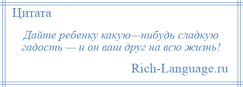 
    Дайте ребенку какую—нибудь сладкую гадость — и он ваш друг на всю жизнь!