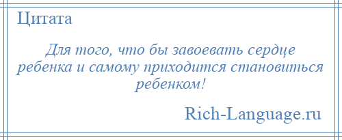 
    Для того, что бы завоевать сердце ребенка и самому приходится становиться ребенком!