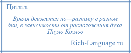 
    Время движется по—разному в разные дни, в зависимости от расположения духа. Пауло Коэльо