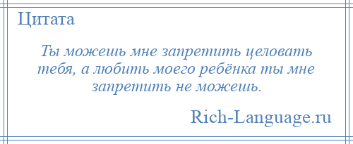 
    Ты можешь мне запретить целовать тебя, а любить моего ребёнка ты мне запретить не можешь.