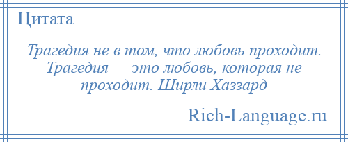 
    Трагедия не в том, что любовь проходит. Трагедия — это любовь, которая не проходит. Ширли Хаззард