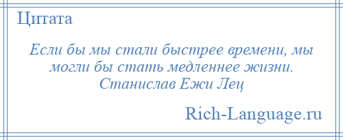 
    Если бы мы стали быстрее времени, мы могли бы стать медленнее жизни. Станислав Ежи Лец