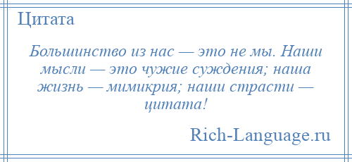 
    Большинство из нас — это не мы. Наши мысли — это чужие суждения; наша жизнь — мимикрия; наши страсти — цитата!