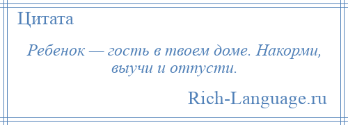 
    Ребенок — гость в твоем доме. Накорми, выучи и отпусти.