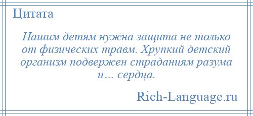 
    Нашим детям нужна защита не только от физических травм. Хрупкий детский организм подвержен страданиям разума и… сердца.