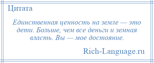 
    Единственная ценность на земле — это дети. Больше, чем все деньги и земная власть. Вы — мое достояние.