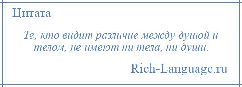 
    Те, кто видит различие между душой и телом, не имеют ни тела, ни души.