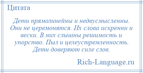 
    Дети прямолинейны и недвусмысленны. Они не церемонятся. Их слова искренни и вески. В них слышны решимость и упорство. Пыл и целеустремленность. Дети доверяют силе слов.