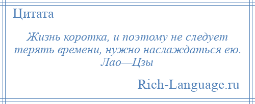 
    Жизнь коротка, и поэтому не следует терять времени, нужно наслаждаться ею. Лао—Цзы