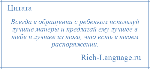 
    Всегда в обращении с ребенком используй лучшие манеры и предлагай ему лучшее в тебе и лучшее из того, что есть в твоем распоряжении.