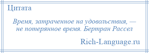 
    Время, затраченное на удовольствия, — не потерянное время. Бертран Рассел