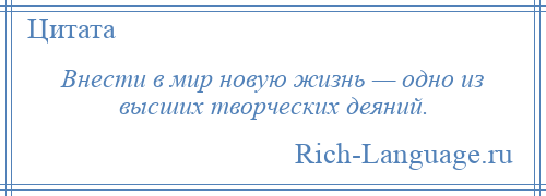 
    Внести в мир новую жизнь — одно из высших творческих деяний.