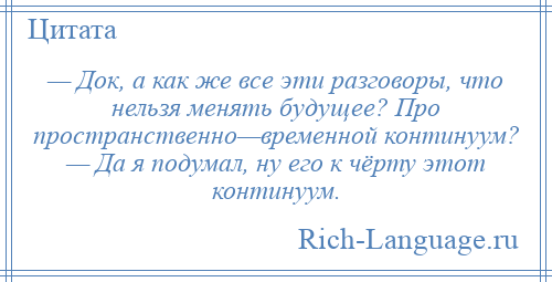 
    — Док, а как же все эти разговоры, что нельзя менять будущее? Про пространственно—временной континуум? — Да я подумал, ну его к чёрту этот континуум.