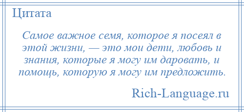 
    Самое важное семя, которое я посеял в этой жизни, — это мои дети, любовь и знания, которые я могу им даровать, и помощь, которую я могу им предложить.