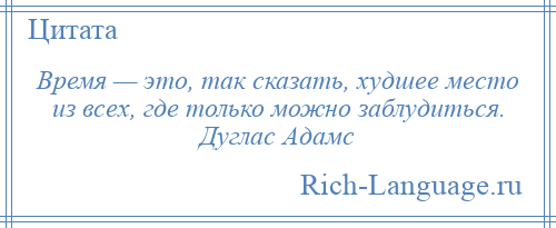 
    Время — это, так сказать, худшее место из всех, где только можно заблудиться. Дуглас Адамс