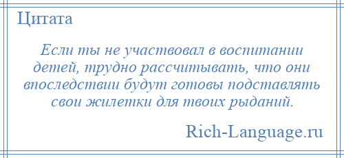 
    Если ты не участвовал в воспитании детей, трудно рассчитывать, что они впоследствии будут готовы подставлять свои жилетки для твоих рыданий.