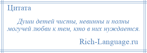 
    Души детей чисты, невинны и полны могучей любви к тем, кто в них нуждается.