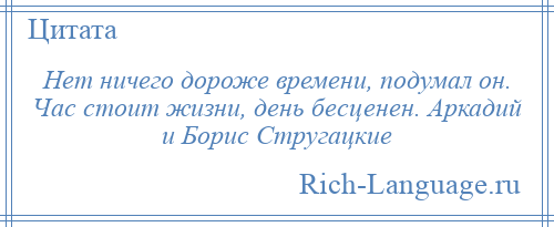 
    Нет ничего дороже времени, подумал он. Час стоит жизни, день бесценен. Аркадий и Борис Стругацкие