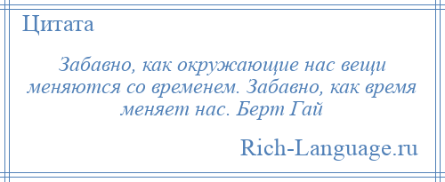 
    Забавно, как окружающие нас вещи меняются со временем. Забавно, как время меняет нас. Берт Гай