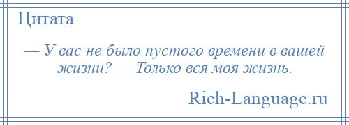 
    — У вас не было пустого времени в вашей жизни? — Только вся моя жизнь.