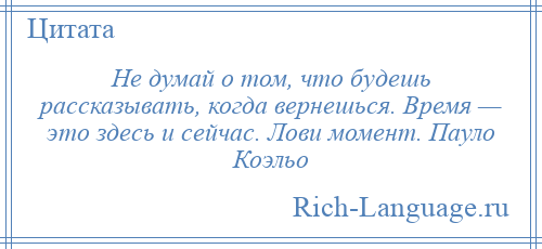 
    Не думай о том, что будешь рассказывать, когда вернешься. Время — это здесь и сейчас. Лови момент. Пауло Коэльо