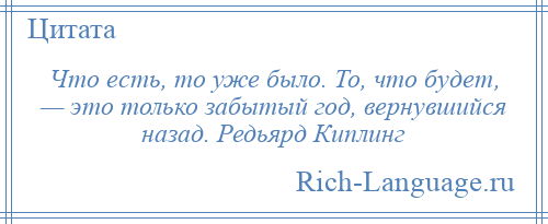 
    Что есть, то уже было. То, что будет, — это только забытый год, вернувшийся назад. Редьярд Киплинг