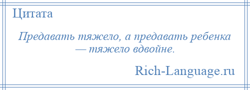 
    Предавать тяжело, а предавать ребенка — тяжело вдвойне.