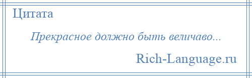 
    Прекрасное должно быть величаво...