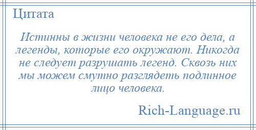 
    Истинны в жизни человека не его дела, а легенды, которые его окружают. Никогда не следует разрушать легенд. Сквозь них мы можем смутно разглядеть подлинное лицо человека.