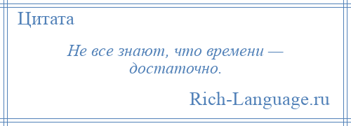 
    Не все знают, что времени — достаточно.