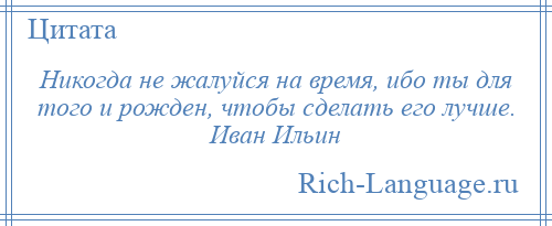 
    Никогда не жалуйся на время, ибо ты для того и рожден, чтобы сделать его лучше. Иван Ильин